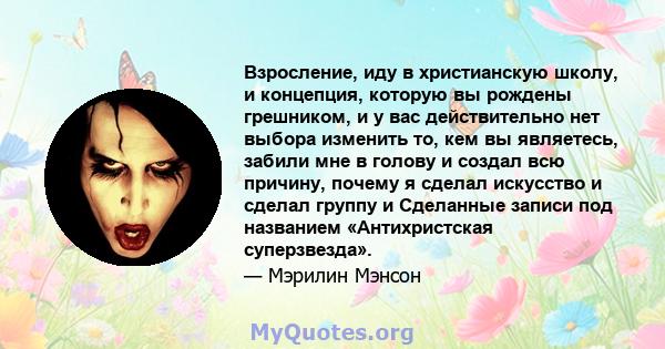 Взросление, иду в христианскую школу, и концепция, которую вы рождены грешником, и у вас действительно нет выбора изменить то, кем вы являетесь, забили мне в голову и создал всю причину, почему я сделал искусство и