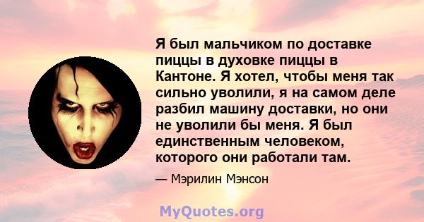 Я был мальчиком по доставке пиццы в духовке пиццы в Кантоне. Я хотел, чтобы меня так сильно уволили, я на самом деле разбил машину доставки, но они не уволили бы меня. Я был единственным человеком, которого они работали 