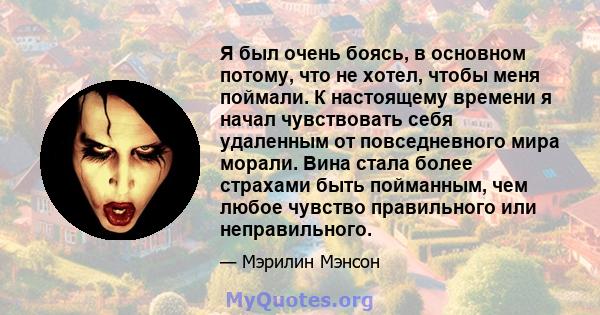 Я был очень боясь, в основном потому, что не хотел, чтобы меня поймали. К настоящему времени я начал чувствовать себя удаленным от повседневного мира морали. Вина стала более страхами быть пойманным, чем любое чувство