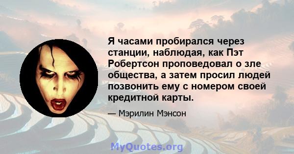 Я часами пробирался через станции, наблюдая, как Пэт Робертсон проповедовал о зле общества, а затем просил людей позвонить ему с номером своей кредитной карты.