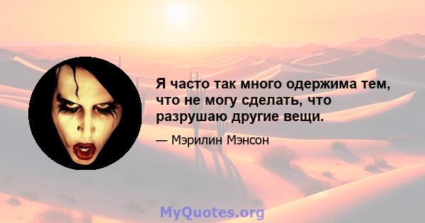 Я часто так много одержима тем, что не могу сделать, что разрушаю другие вещи.