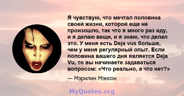 Я чувствую, что мечтал половина своей жизни, которой еще не произошло, так что я много раз иду, и я делаю вещи, и я знаю, что делал это. У меня есть Deja vus больше, чем у меня регулярный опыт. Если половина вашего дня