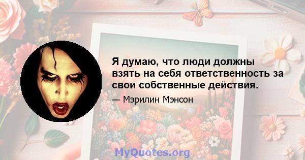 Я думаю, что люди должны взять на себя ответственность за свои собственные действия.