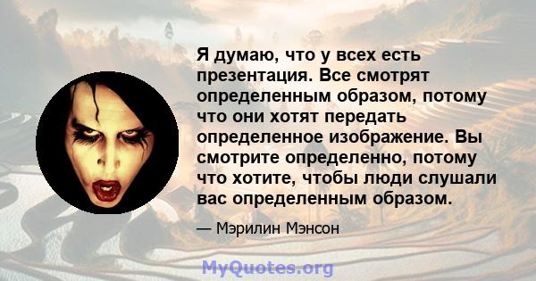 Я думаю, что у всех есть презентация. Все смотрят определенным образом, потому что они хотят передать определенное изображение. Вы смотрите определенно, потому что хотите, чтобы люди слушали вас определенным образом.