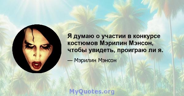 Я думаю о участии в конкурсе костюмов Мэрилин Мэнсон, чтобы увидеть, проиграю ли я.