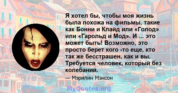 Я хотел бы, чтобы моя жизнь была похожа на фильмы, такие как Бонни и Клайд или «Голод» или «Гарольд и Мод». И ... это может быть! Возможно, это просто берет кого -то еще, кто так же бесстрашен, как и вы. Требуется