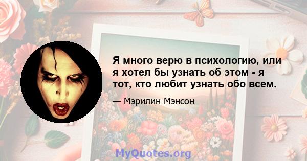 Я много верю в психологию, или я хотел бы узнать об этом - я тот, кто любит узнать обо всем.