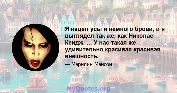 Я надел усы и немного брови, и я выглядел так же, как Николас Кейдж. ... У нас такая же удивительно красивая красивая внешность.