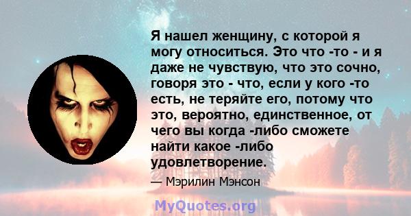 Я нашел женщину, с которой я могу относиться. Это что -то - и я даже не чувствую, что это сочно, говоря это - что, если у кого -то есть, не теряйте его, потому что это, вероятно, единственное, от чего вы когда -либо