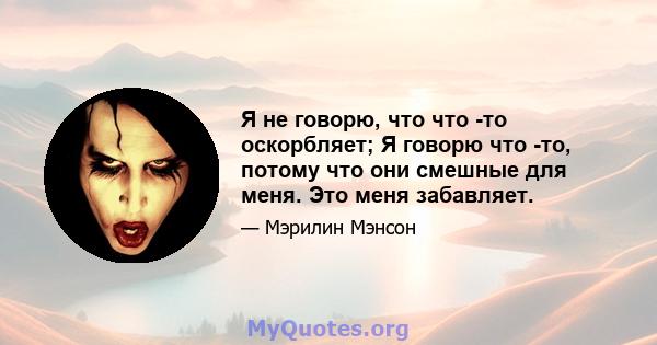 Я не говорю, что что -то оскорбляет; Я говорю что -то, потому что они смешные для меня. Это меня забавляет.