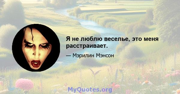 Я не люблю веселье, это меня расстраивает.