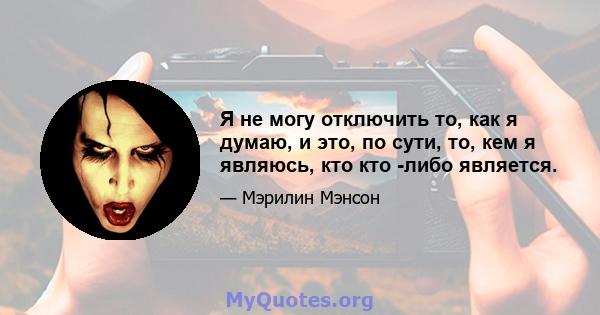 Я не могу отключить то, как я думаю, и это, по сути, то, кем я являюсь, кто кто -либо является.