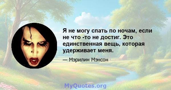 Я не могу спать по ночам, если не что -то не достиг. Это единственная вещь, которая удерживает меня.