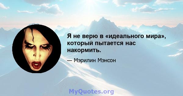 Я не верю в «идеального мира», который пытается нас накормить.