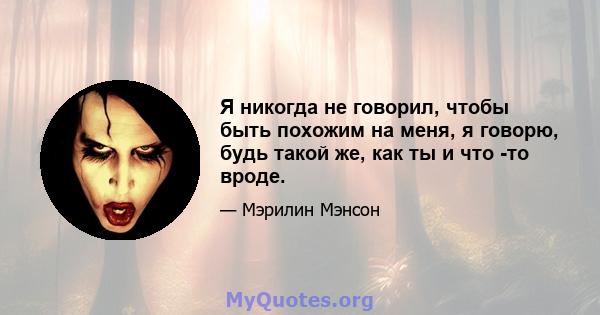 Я никогда не говорил, чтобы быть похожим на меня, я говорю, будь такой же, как ты и что -то вроде.