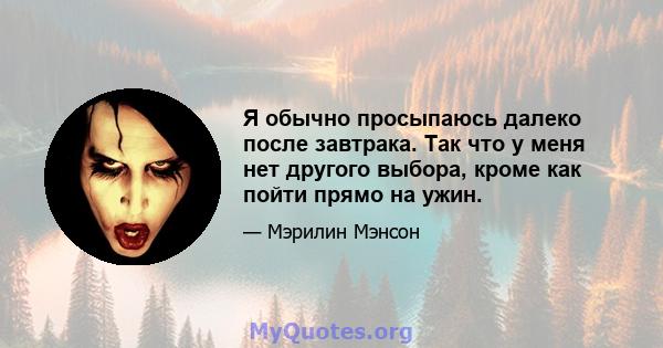 Я обычно просыпаюсь далеко после завтрака. Так что у меня нет другого выбора, кроме как пойти прямо на ужин.