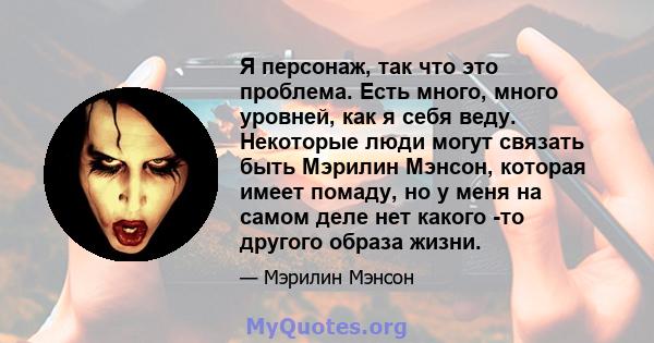 Я персонаж, так что это проблема. Есть много, много уровней, как я себя веду. Некоторые люди могут связать быть Мэрилин Мэнсон, которая имеет помаду, но у меня на самом деле нет какого -то другого образа жизни.