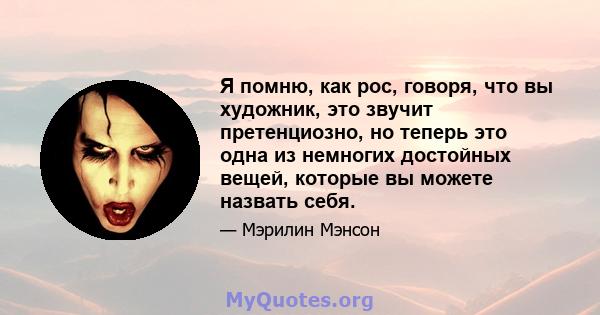 Я помню, как рос, говоря, что вы художник, это звучит претенциозно, но теперь это одна из немногих достойных вещей, которые вы можете назвать себя.