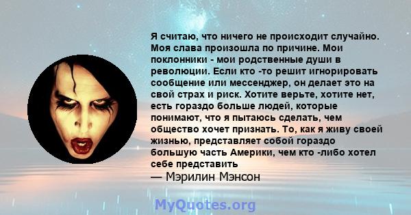 Я считаю, что ничего не происходит случайно. Моя слава произошла по причине. Мои поклонники - мои родственные души в революции. Если кто -то решит игнорировать сообщение или мессенджер, он делает это на свой страх и