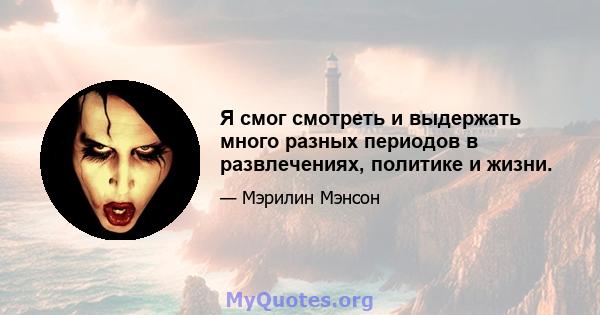 Я смог смотреть и выдержать много разных периодов в развлечениях, политике и жизни.