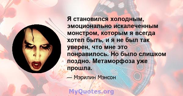 Я становился холодным, эмоционально искалеченным монстром, которым я всегда хотел быть, и я не был так уверен, что мне это понравилось. Но было слишком поздно. Метаморфоза уже прошла.