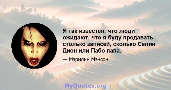 Я так известен, что люди ожидают, что я буду продавать столько записей, сколько Селин Дион или Пабо папа.