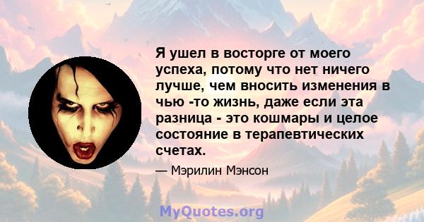 Я ушел в восторге от моего успеха, потому что нет ничего лучше, чем вносить изменения в чью -то жизнь, даже если эта разница - это кошмары и целое состояние в терапевтических счетах.