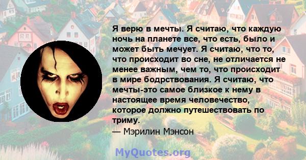 Я верю в мечты. Я считаю, что каждую ночь на планете все, что есть, было и может быть мечует. Я считаю, что то, что происходит во сне, не отличается не менее важным, чем то, что происходит в мире бодрствования. Я