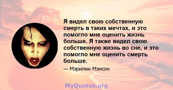 Я видел свою собственную смерть в таких мечтах, и это помогло мне оценить жизнь больше. Я также видел свою собственную жизнь во сне, и это помогло мне оценить смерть больше.