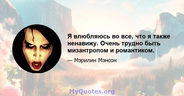 Я влюбляюсь во все, что я также ненавижу. Очень трудно быть мизантропом и романтиком.