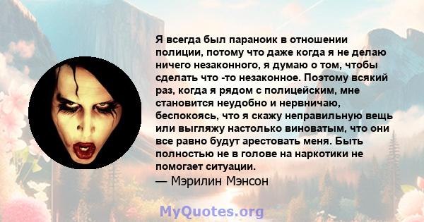 Я всегда был параноик в отношении полиции, потому что даже когда я не делаю ничего незаконного, я думаю о том, чтобы сделать что -то незаконное. Поэтому всякий раз, когда я рядом с полицейским, мне становится неудобно и 