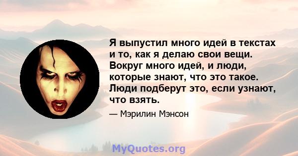 Я выпустил много идей в текстах и ​​то, как я делаю свои вещи. Вокруг много идей, и люди, которые знают, что это такое. Люди подберут это, если узнают, что взять.