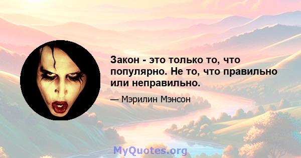 Закон - это только то, что популярно. Не то, что правильно или неправильно.