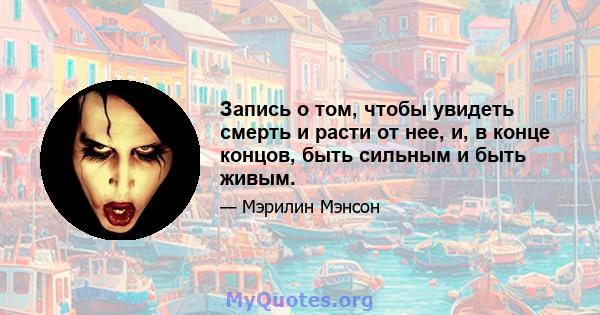 Запись о том, чтобы увидеть смерть и расти от нее, и, в конце концов, быть сильным и быть живым.