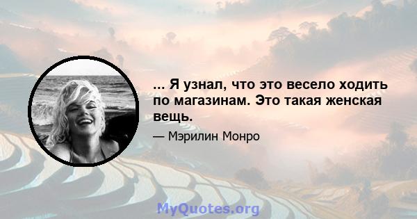 ... Я узнал, что это весело ходить по магазинам. Это такая женская вещь.