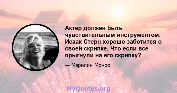 Актер должен быть чувствительным инструментом. Исаак Стерн хорошо заботится о своей скрипке. Что если все прыгнули на его скрипку?