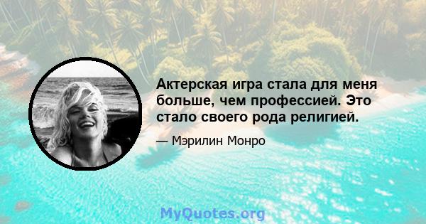 Актерская игра стала для меня больше, чем профессией. Это стало своего рода религией.