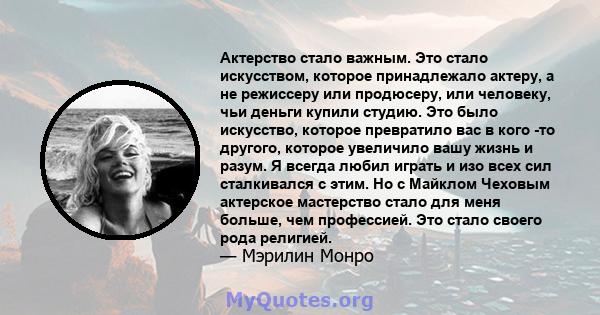 Актерство стало важным. Это стало искусством, которое принадлежало актеру, а не режиссеру или продюсеру, или человеку, чьи деньги купили студию. Это было искусство, которое превратило вас в кого -то другого, которое