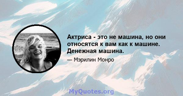 Актриса - это не машина, но они относятся к вам как к машине. Денежная машина.