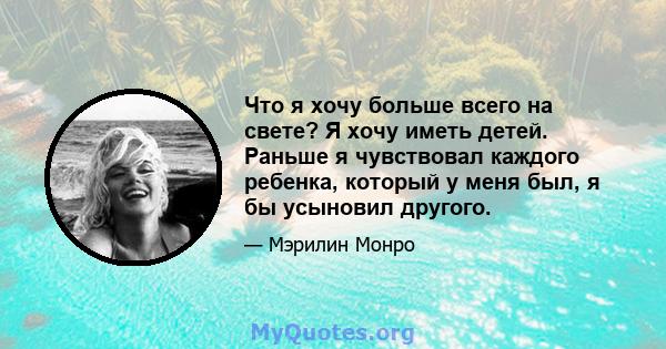 Что я хочу больше всего на свете? Я хочу иметь детей. Раньше я чувствовал каждого ребенка, который у меня был, я бы усыновил другого.