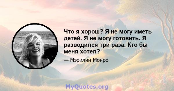 Что я хорош? Я не могу иметь детей. Я не могу готовить. Я разводился три раза. Кто бы меня хотел?