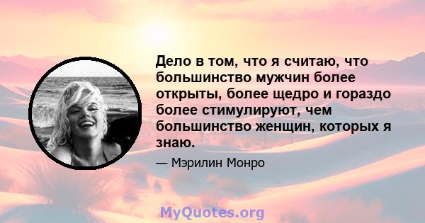 Дело в том, что я считаю, что большинство мужчин более открыты, более щедро и гораздо более стимулируют, чем большинство женщин, которых я знаю.