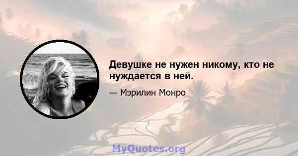 Девушке не нужен никому, кто не нуждается в ней.