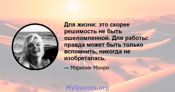 Для жизни: это скорее решимость не быть ошеломленной. Для работы: правда может быть только вспомнить, никогда не изобреталась.