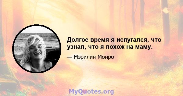 Долгое время я испугался, что узнал, что я похож на маму.