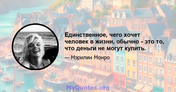 Единственное, чего хочет человек в жизни, обычно - это то, что деньги не могут купить.