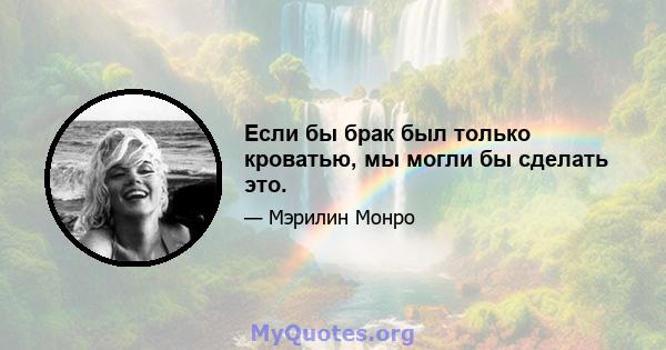 Если бы брак был только кроватью, мы могли бы сделать это.