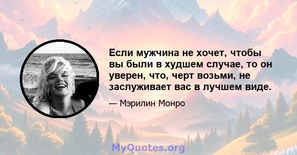 Если мужчина не хочет, чтобы вы были в худшем случае, то он уверен, что, черт возьми, не заслуживает вас в лучшем виде.