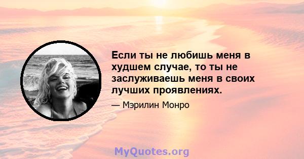 Если ты не любишь меня в худшем случае, то ты не заслуживаешь меня в своих лучших проявлениях.