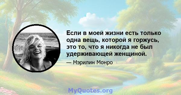 Если в моей жизни есть только одна вещь, которой я горжусь, это то, что я никогда не был удерживающей женщиной.